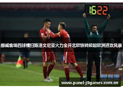 挪威客场四球横扫斯洛文尼亚火力全开北欧铁骑掀起欧洲进攻风暴 挪威客场四球横扫斯洛文尼亚火力全开北欧铁骑掀起欧洲进攻风暴