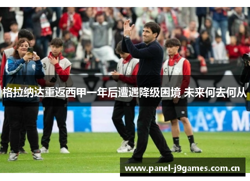 格拉纳达重返西甲一年后遭遇降级困境 未来何去何从 格拉纳达重返西甲一年后遭遇降级困境 未来何去何从