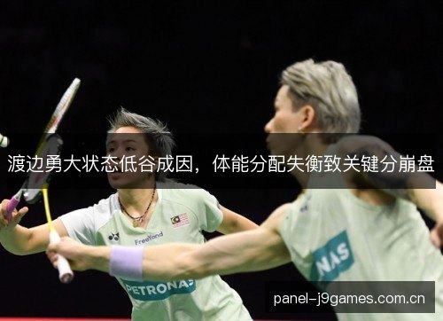 渡边勇大状态低谷成因,体能分配失衡致关键分崩盘 渡边勇大状态低谷成因,体能分配失衡致关键分崩盘