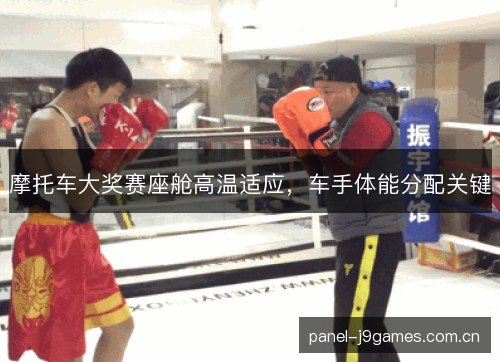 摩托车大奖赛座舱高温适应,车手体能分配关键 摩托车大奖赛座舱高温适应,车手体能分配关键