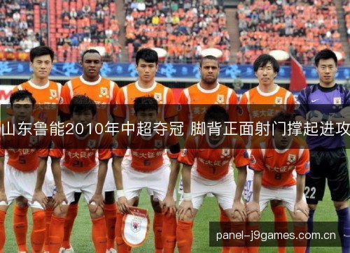 山东鲁能2010年中超夺冠 脚背正面射门撑起进攻 山东鲁能2010年中超夺冠 脚背正面射门撑起进攻